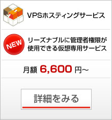 VPSホスティングサービス
リーズナブルに管理者権限が利用できる仮想専用サービス 月額6,600円～